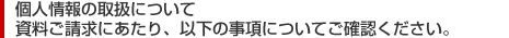 個人情報の取扱について資料ご請求にあたり、以下の事項についてご確認ください。