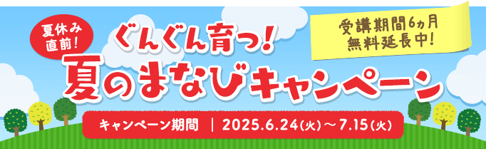 ぐんぐん育つ！夏のまなびキャンペーン　受講期間6カ月無料延長中　キャンペーン期間：2025.6.24（火）～7.15（火）