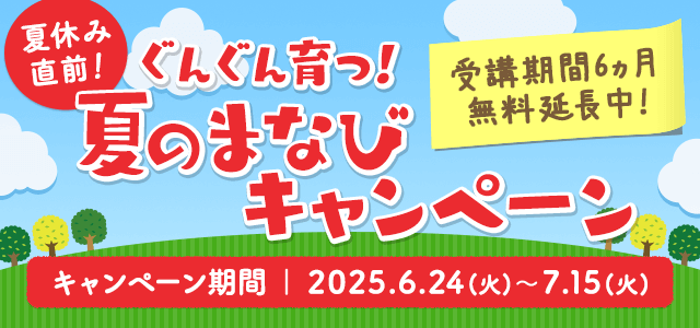 ぐんぐん育つ！夏のまなびキャンペーン　受講期間6カ月無料延長中　キャンペーン期間：2025.6.24（火）10:00～7.16（水）10:00