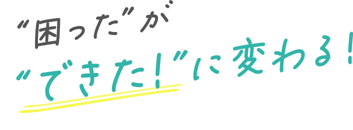 “困った”が“できた!”に変わる!