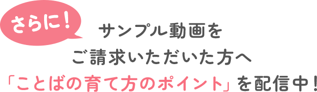 さらに！サンプル動画をご請求いただいた方へ「ことばの育て方のポイント」を配信中！